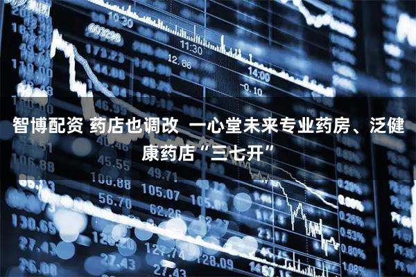 智博配资 药店也调改  一心堂未来专业药房、泛健康药店“三七开”