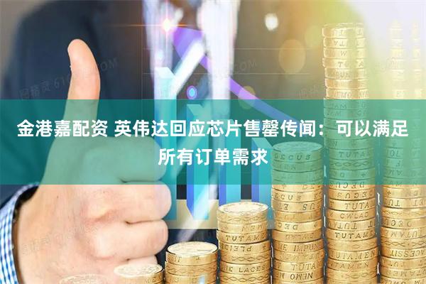 金港嘉配资 英伟达回应芯片售罄传闻：可以满足所有订单需求