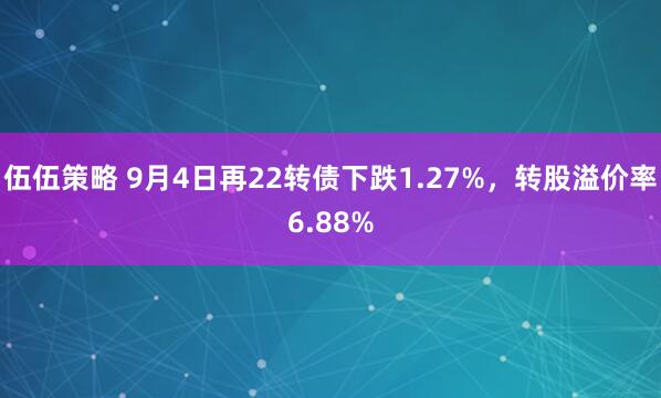 伍伍策略 9月4日再22转债下跌1.27%，转股溢价率6.88%