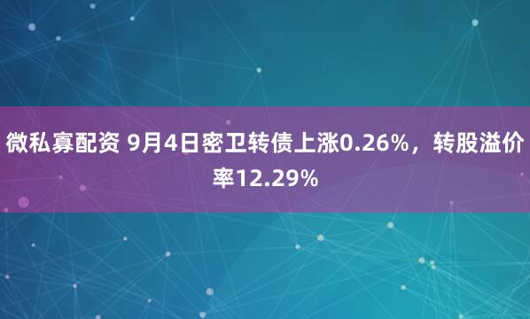 微私寡配资 9月4日密卫转债上涨0.26%，转股溢价率12.29%