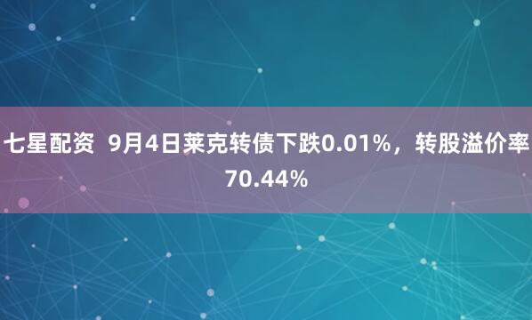 七星配资  9月4日莱克转债下跌0.01%，转股溢价率70.44%