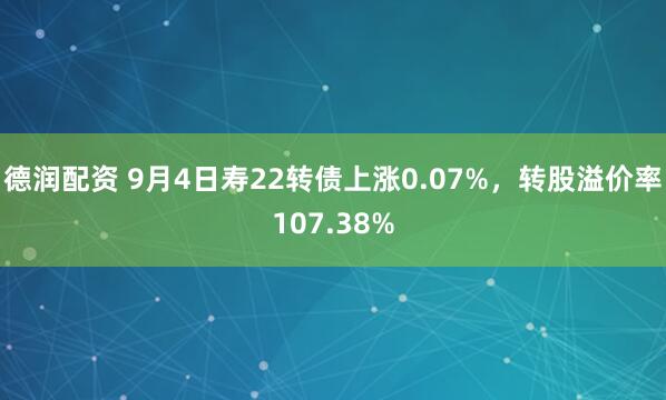 德润配资 9月4日寿22转债上涨0.07%，转股溢价率107.38%