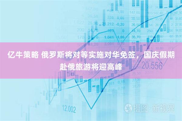 亿牛策略 俄罗斯将对等实施对华免签，国庆假期赴俄旅游将迎高峰