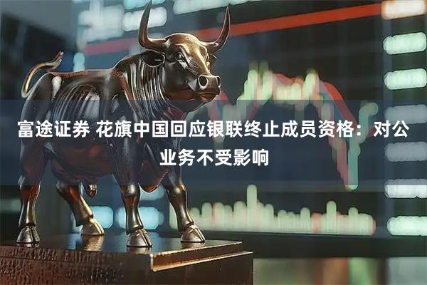富途证券 花旗中国回应银联终止成员资格：对公业务不受影响