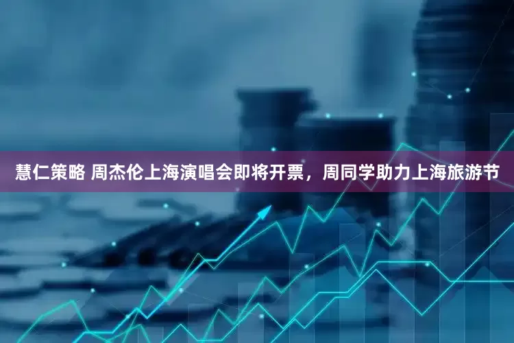 慧仁策略 周杰伦上海演唱会即将开票，周同学助力上海旅游节
