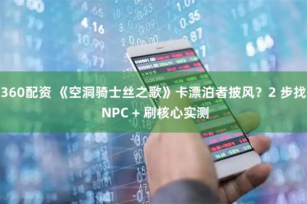 360配资 《空洞骑士丝之歌》卡漂泊者披风？2 步找 NPC + 刷核心实测