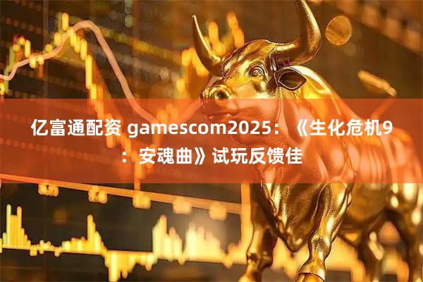 亿富通配资 gamescom2025：《生化危机9：安魂曲》试玩反馈佳