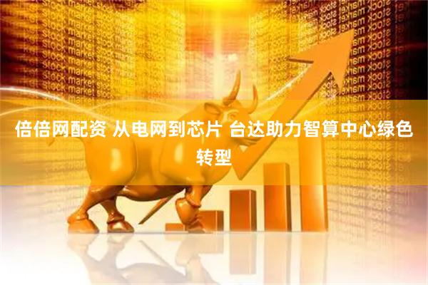 倍倍网配资 从电网到芯片 台达助力智算中心绿色转型
