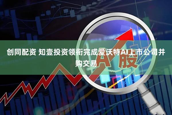 创同配资 知壹投资领衔完成爱沃特AI上市公司并购交易