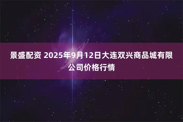 景盛配资 2025年9月12日大连双兴商品城有限公司价格行情
