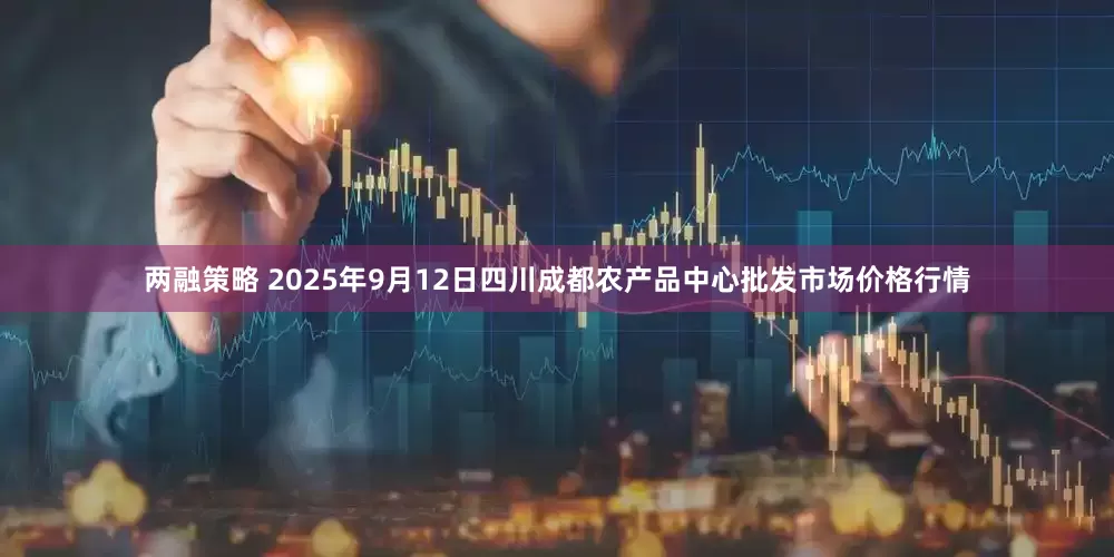 两融策略 2025年9月12日四川成都农产品中心批发市场价格行情