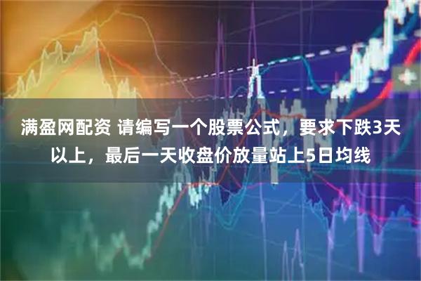 满盈网配资 请编写一个股票公式，要求下跌3天以上，最后一天收盘价放量站上5日均线