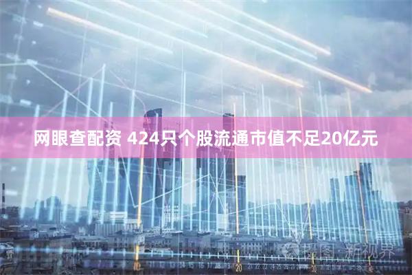 网眼查配资 424只个股流通市值不足20亿元