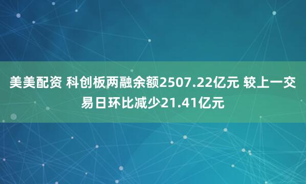 美美配资 科创板两融余额2507.22亿元 较上一交易日环比减少21.41亿元