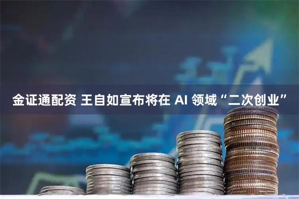 金证通配资 王自如宣布将在 AI 领域“二次创业”