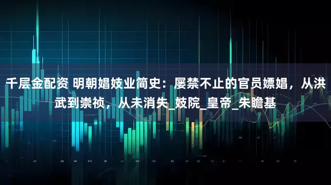 千层金配资 明朝娼妓业简史：屡禁不止的官员嫖娼，从洪武到崇祯，从未消失_妓院_皇帝_朱瞻基