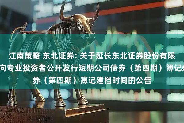 江南策略 东北证券: 关于延长东北证券股份有限公司2025年面向专业投资者公开发行短期公司债券（第四期）簿记建档时间的公告