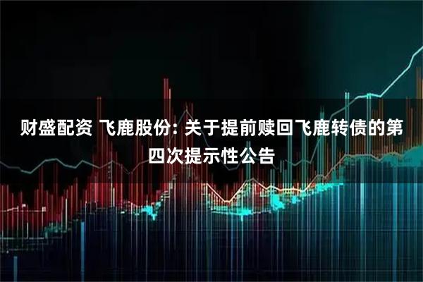 财盛配资 飞鹿股份: 关于提前赎回飞鹿转债的第四次提示性公告