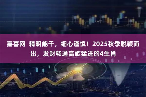 嘉喜网  精明能干，细心谨慎！2025秋季脱颖而出，发财畅通高歌猛进的4生肖
