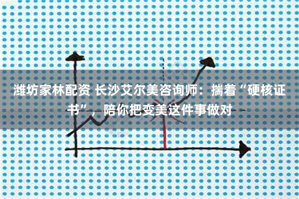 潍坊家林配资 长沙艾尔美咨询师：揣着“硬核证书”，陪你把变美这件事做对