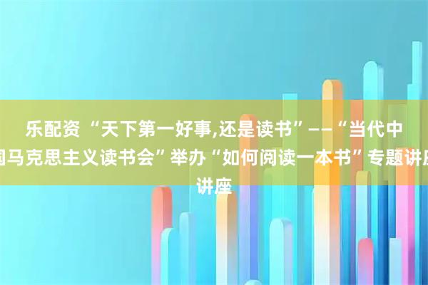 乐配资 “天下第一好事,还是读书”——“当代中国马克思主义读书会”举办“如何阅读一本书”专题讲座