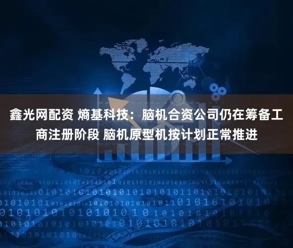 鑫光网配资 熵基科技：脑机合资公司仍在筹备工商注册阶段 脑机原型机按计划正常推进