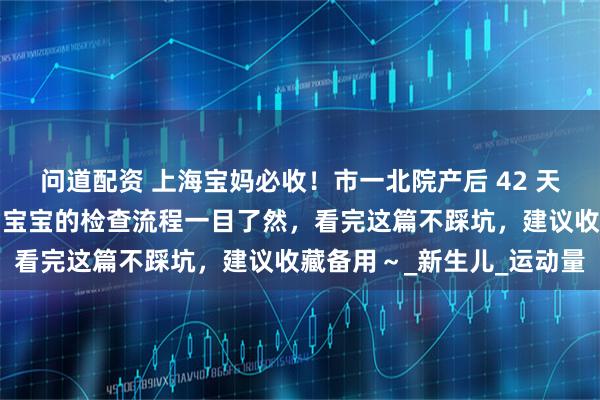 问道配资 上海宝妈必收！市一北院产后 42 天复查全攻略来啦：妈妈和宝宝的检查流程一目了然，看完这篇不踩坑，建议收藏备用～_新生儿_运动量