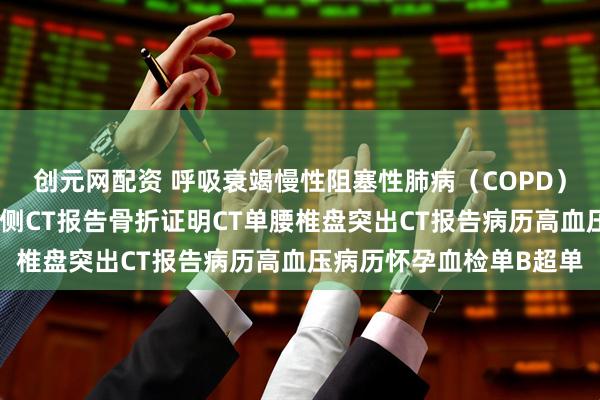 创元网配资 呼吸衰竭慢性阻塞性肺病（COPD）晚期肺纤维化脑出血右侧CT报告骨折证明CT单腰椎盘突出CT报告病历高血压病历怀孕血检单B超单