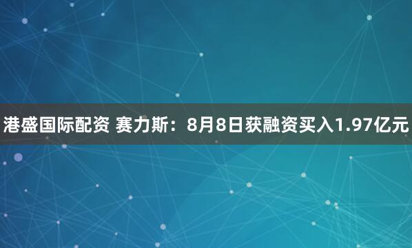 港盛国际配资 赛力斯：8月8日获融资买入1.97亿元