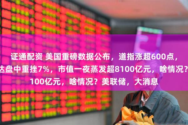证通配资 美国重磅数据公布，道指涨超600点，原油收跌！英伟达盘中重挫7%，市值一夜蒸发超8100亿元，啥情况？美联储，大消息