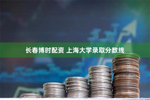 长春博时配资 上海大学录取分数线