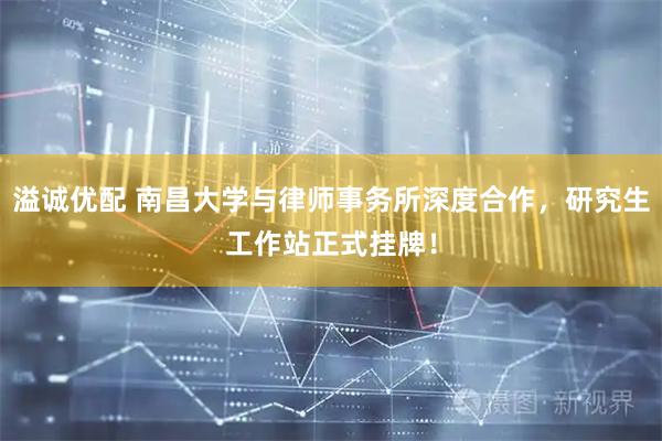 溢诚优配 南昌大学与律师事务所深度合作，研究生工作站正式挂牌！